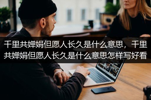 千里共婵娟但愿人长久是什么意思，千里共婵娟但愿人长久是什么意思怎样写好看